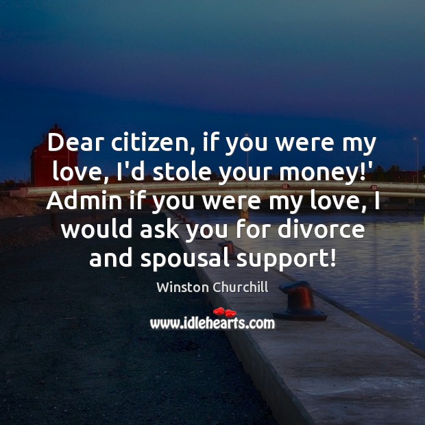Dear citizen, if you were my love, I’d stole your money!’ Winston Churchill Picture Quote