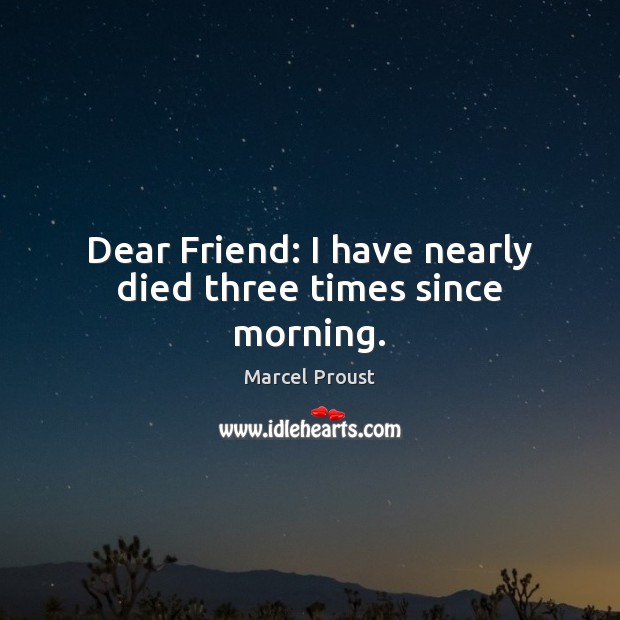 Dear Friend: I have nearly died three times since morning. Marcel Proust Picture Quote