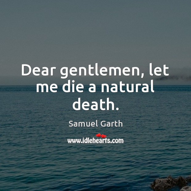 Dear gentlemen, let me die a natural death. Samuel Garth Picture Quote