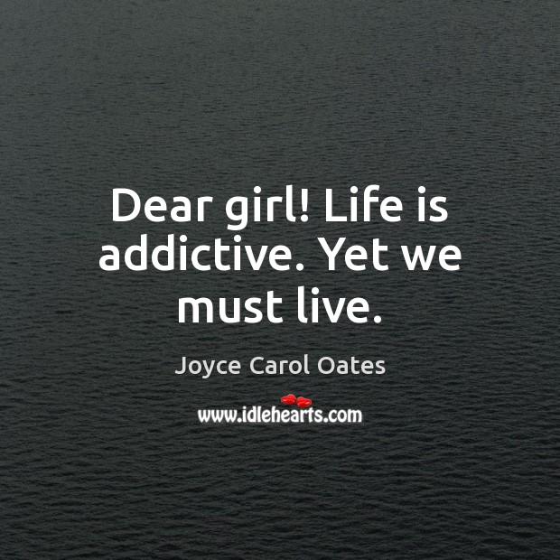 Dear girl! Life is addictive. Yet we must live. Joyce Carol Oates Picture Quote