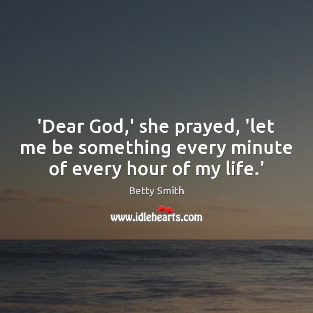 ‘Dear God,’ she prayed, ‘let me be something every minute of every hour of my life.’ Betty Smith Picture Quote