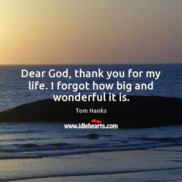 Dear God, thank you for my life. I forgot how big and wonderful it is. Tom Hanks Picture Quote