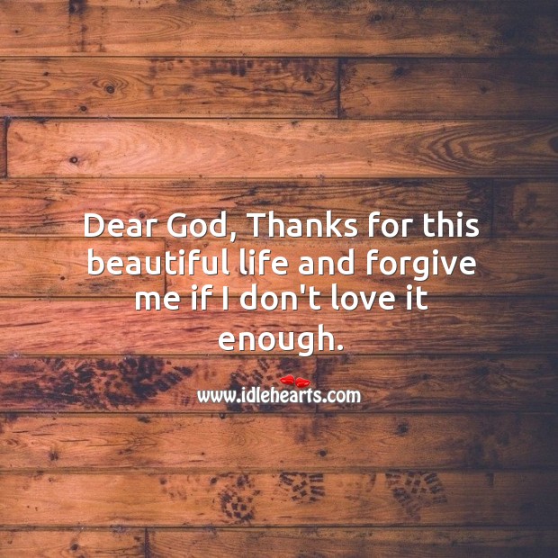 Dear God, Thanks for this beautiful life and forgive me if I don’t love it enough. Image