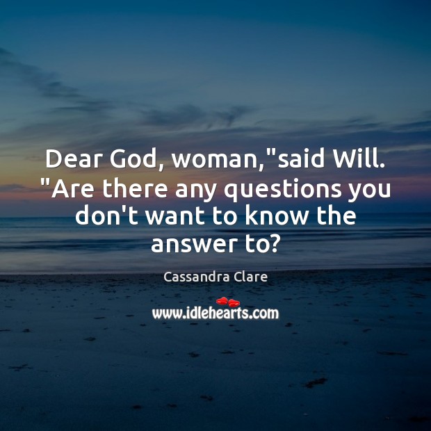 Dear God, woman,”said Will. “Are there any questions you don’t want to know the answer to? Image