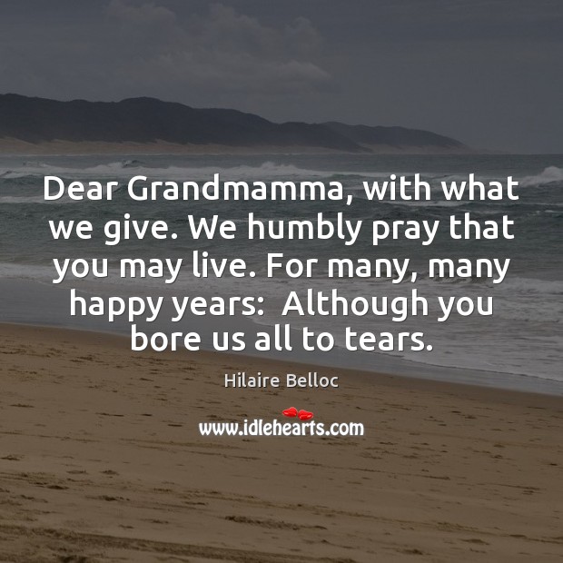 Dear Grandmamma, with what we give. We humbly pray that you may Hilaire Belloc Picture Quote
