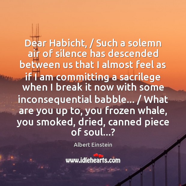 Dear Habicht, / Such a solemn air of silence has descended between us 