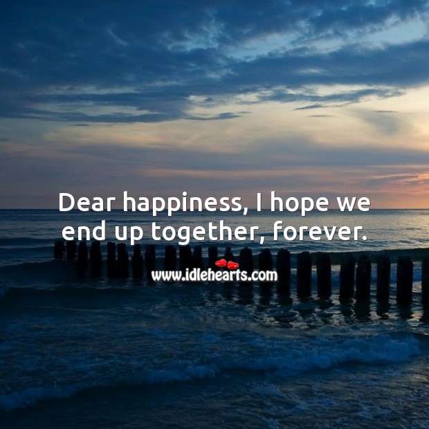 Dear happiness, I hope we end up together, forever. Happiness Quotes Image