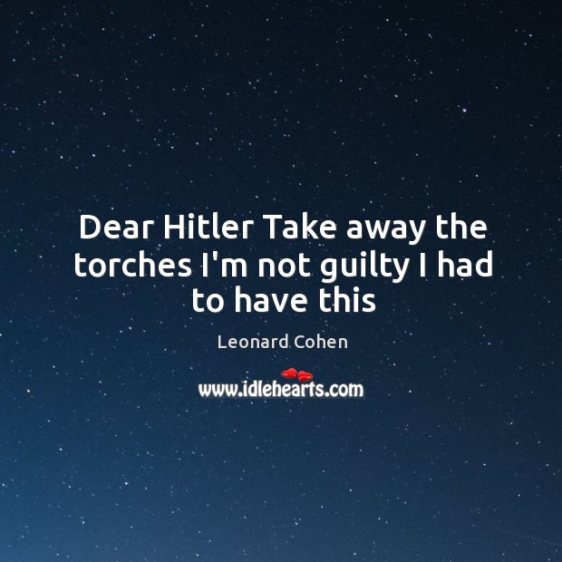 Dear Hitler Take away the torches I’m not guilty I had to have this Leonard Cohen Picture Quote