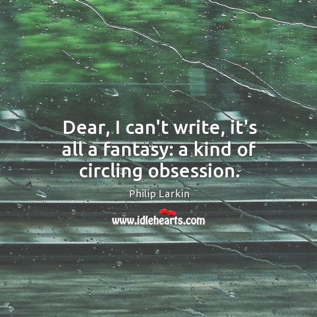 Dear, I can’t write, it’s all a fantasy: a kind of circling obsession. Philip Larkin Picture Quote