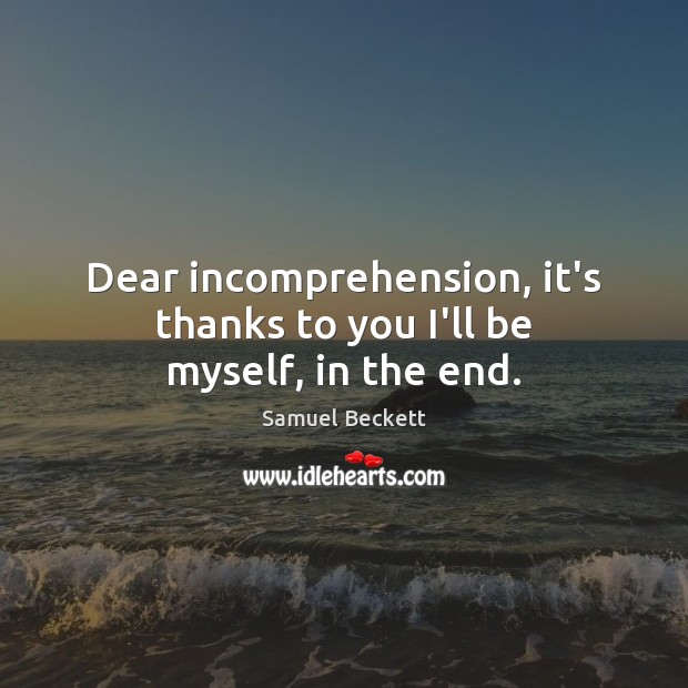 Dear incomprehension, it’s thanks to you I’ll be myself, in the end. Samuel Beckett Picture Quote
