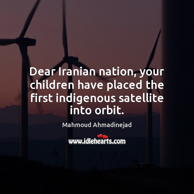 Dear Iranian nation, your children have placed the first indigenous satellite into orbit. Mahmoud Ahmadinejad Picture Quote