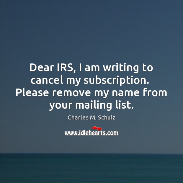 Dear IRS, I am writing to cancel my subscription.  Please remove my Charles M. Schulz Picture Quote