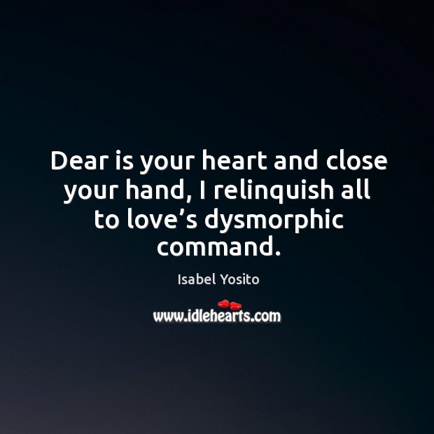Dear is your heart and close your hand, I relinquish all to love’s dysmorphic command. Isabel Yosito Picture Quote