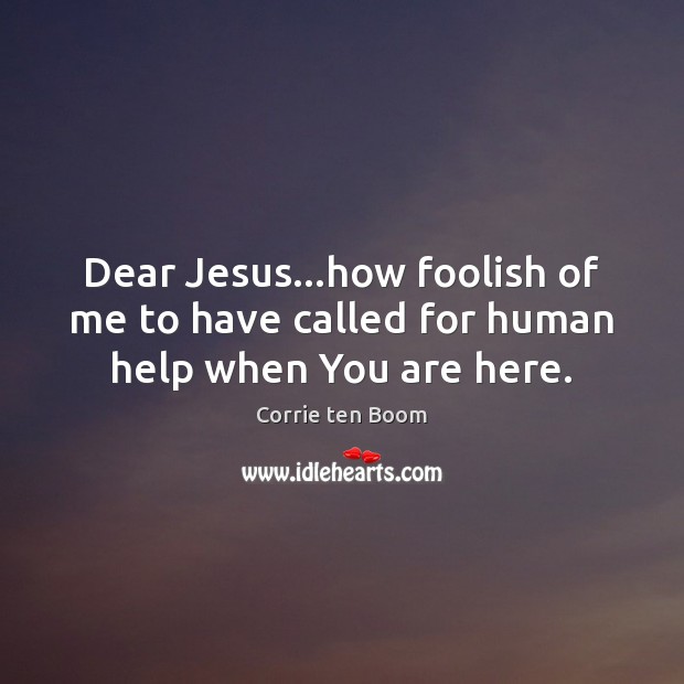 Dear Jesus…how foolish of me to have called for human help when You are here. Corrie ten Boom Picture Quote