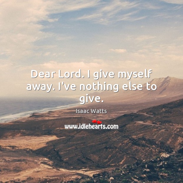 Dear Lord. I give myself away. I’ve nothing else to give. Isaac Watts Picture Quote