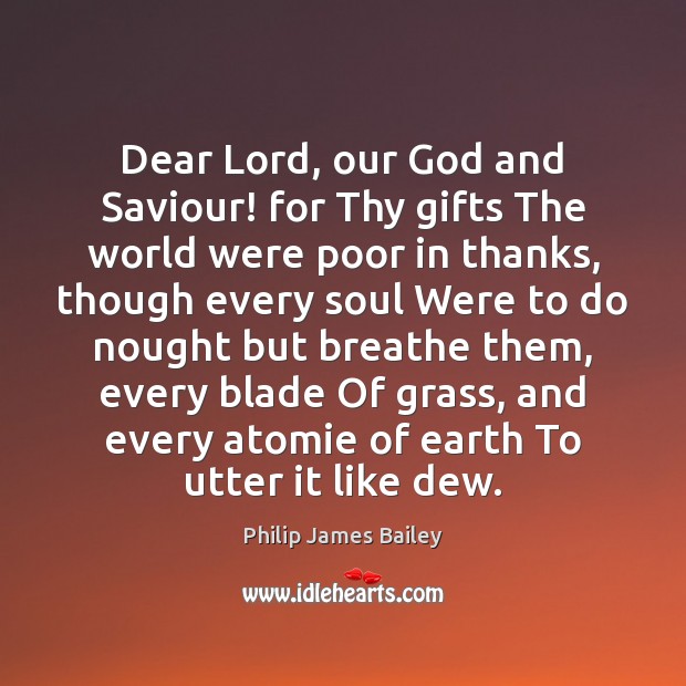 Dear Lord, our God and Saviour! for Thy gifts The world were Philip James Bailey Picture Quote