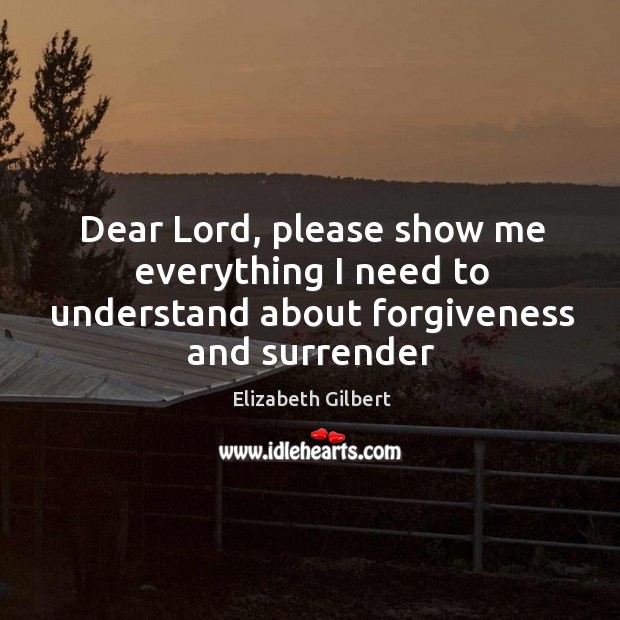 Dear Lord, please show me everything I need to understand about forgiveness and surrender Elizabeth Gilbert Picture Quote