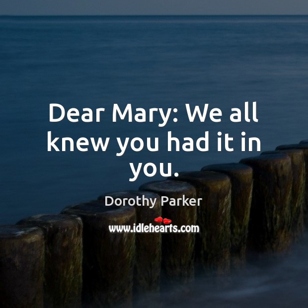 Dear Mary: We all knew you had it in you. Dorothy Parker Picture Quote