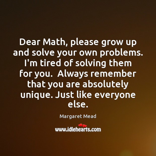 Dear Math, please grow up and solve your own problems. I’m tired Margaret Mead Picture Quote
