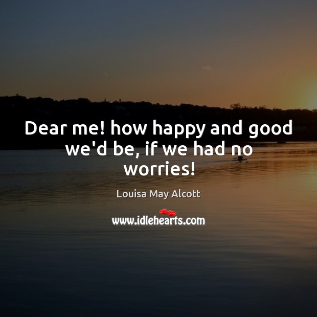 Dear me! how happy and good we’d be, if we had no worries! Louisa May Alcott Picture Quote