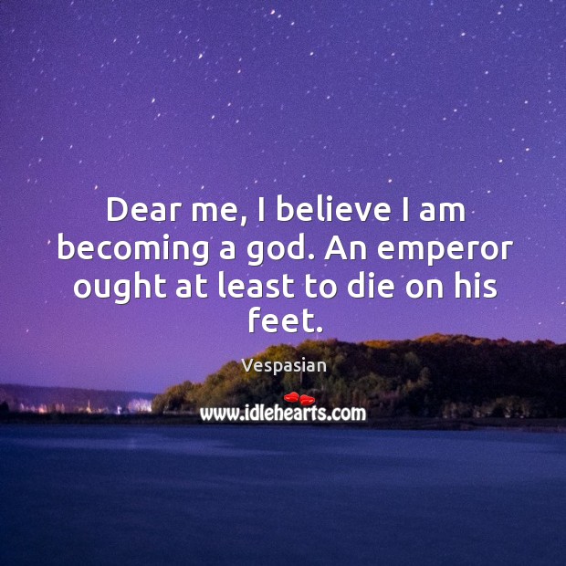 Dear me, I believe I am becoming a God. An emperor ought at least to die on his feet. Vespasian Picture Quote