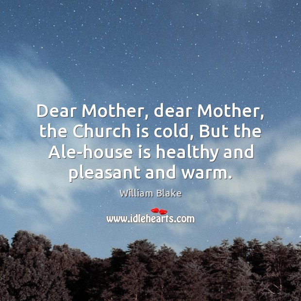 Dear Mother, dear Mother, the Church is cold, But the Ale-house is William Blake Picture Quote