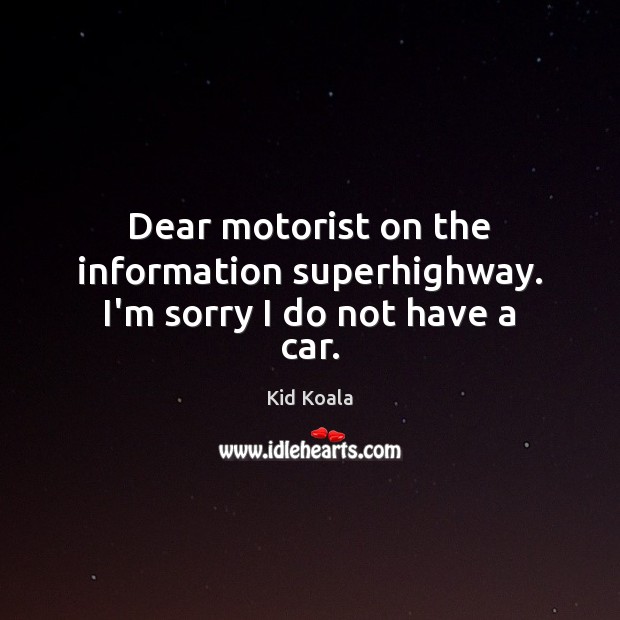 Dear motorist on the information superhighway. I’m sorry I do not have a car. Kid Koala Picture Quote