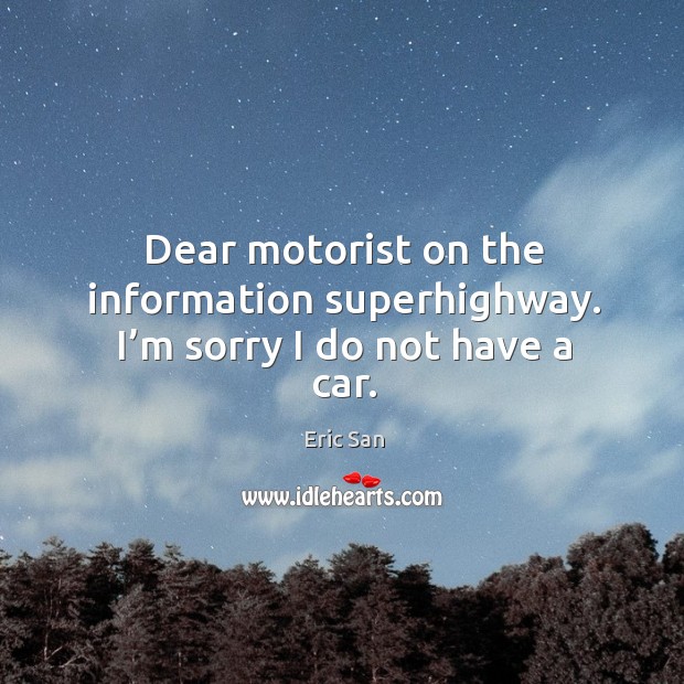Dear motorist on the information superhighway. I’m sorry I do not have a car. Eric San Picture Quote