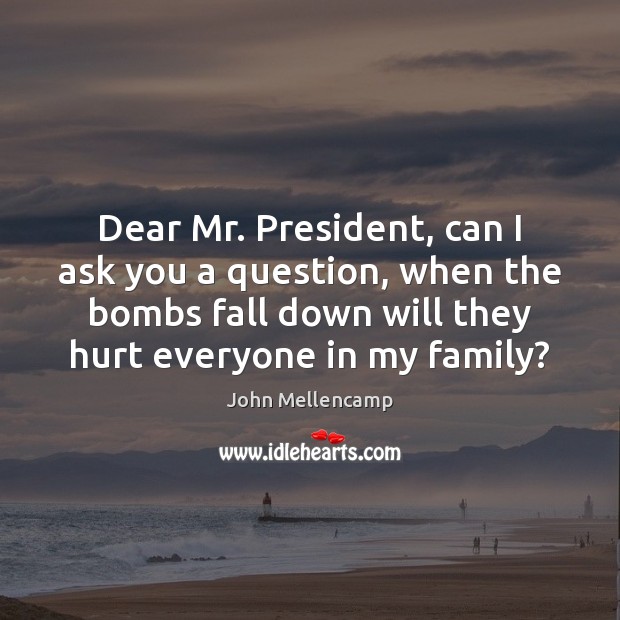 Dear Mr. President, can I ask you a question, when the bombs John Mellencamp Picture Quote