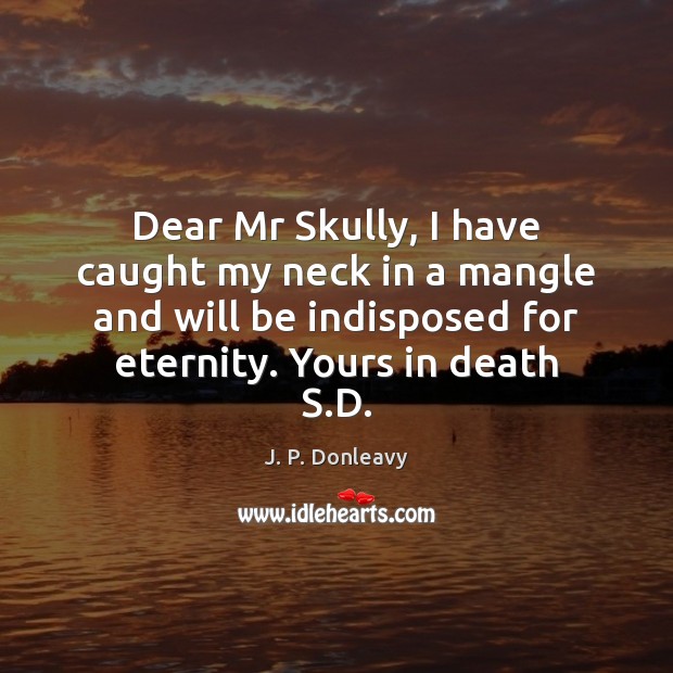 Dear Mr Skully, I have caught my neck in a mangle and J. P. Donleavy Picture Quote