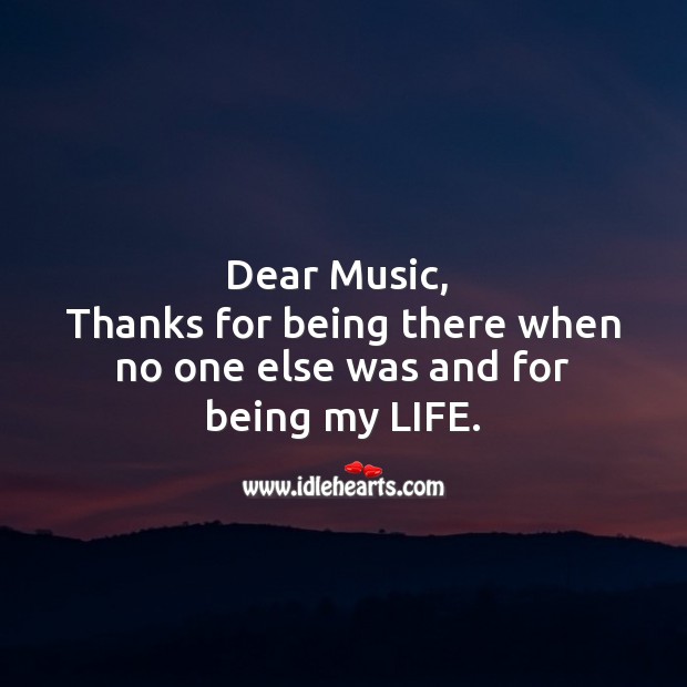 Dear music,   thanks for being there when no one else was and for being my life. Life Messages Image