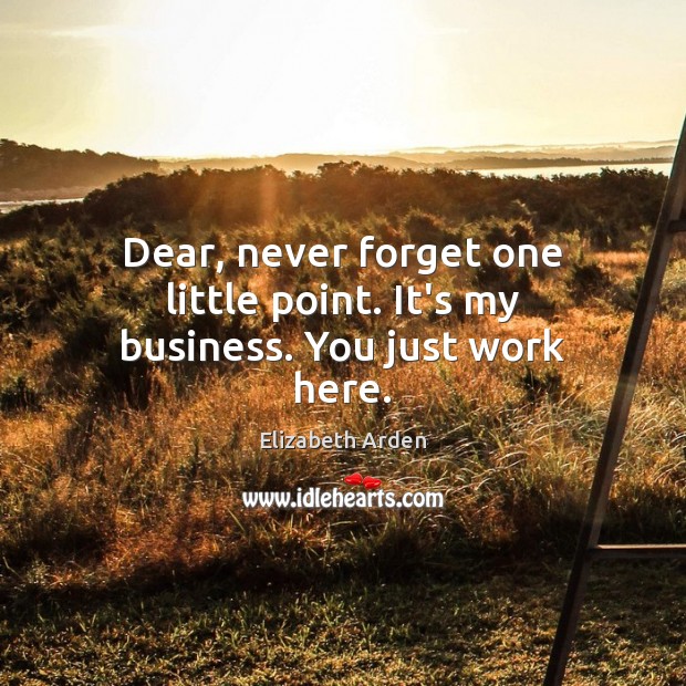 Dear, never forget one little point. It’s my business. You just work here. Elizabeth Arden Picture Quote
