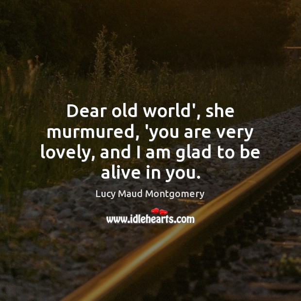 Dear old world’, she murmured, ‘you are very lovely, and I am glad to be alive in you. Lucy Maud Montgomery Picture Quote