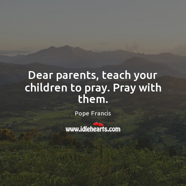 Dear parents, teach your children to pray. Pray with them. Pope Francis Picture Quote