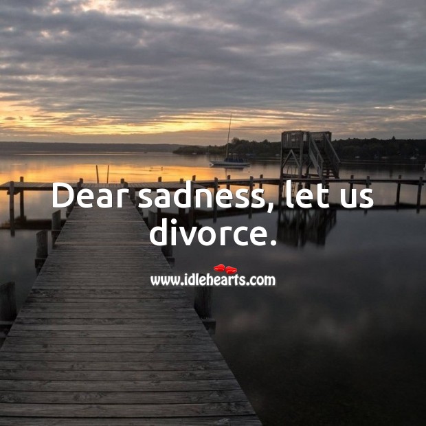 Dear sadness, let us divorce. Sad Quotes Image