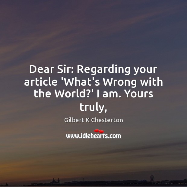 Dear Sir: Regarding your article ‘What’s Wrong with the World?’ I am. Yours truly, Gilbert K Chesterton Picture Quote