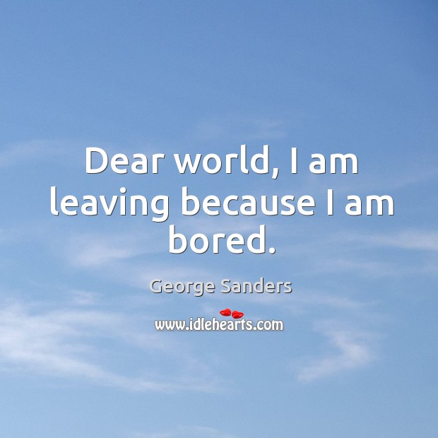 Dear world, I am leaving because I am bored. George Sanders Picture Quote