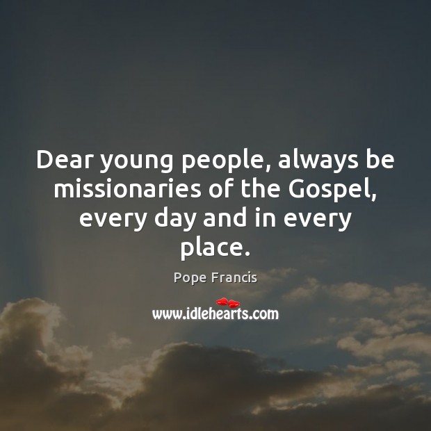 Dear young people, always be missionaries of the Gospel, every day and in every place. Pope Francis Picture Quote