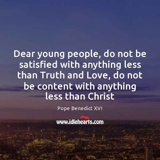 Dear young people, do not be satisfied with anything less than Truth Pope Benedict XVI Picture Quote