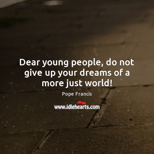 Dear young people, do not give up your dreams of a more just world! Pope Francis Picture Quote