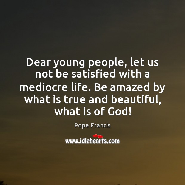 Dear young people, let us not be satisfied with a mediocre life. Pope Francis Picture Quote