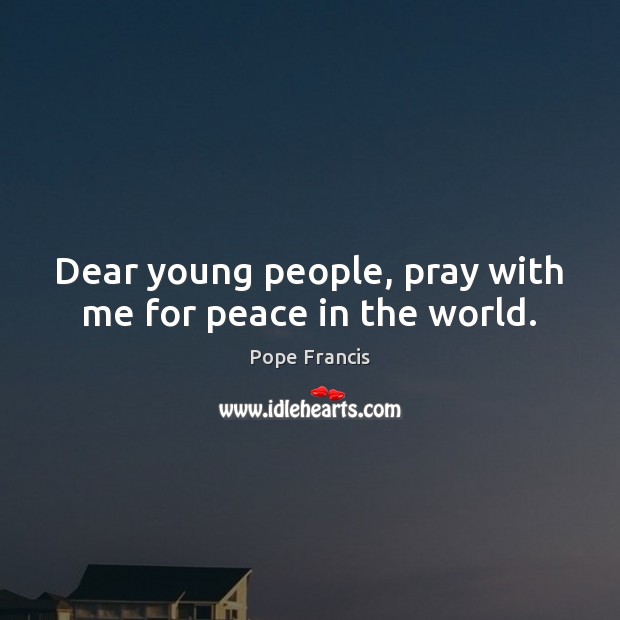 Dear young people, pray with me for peace in the world. Pope Francis Picture Quote