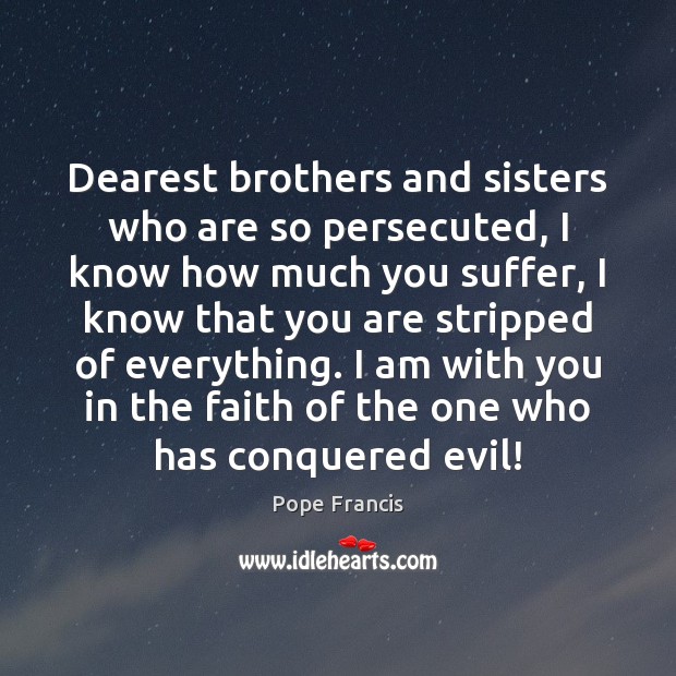 Dearest brothers and sisters who are so persecuted, I know how much Pope Francis Picture Quote