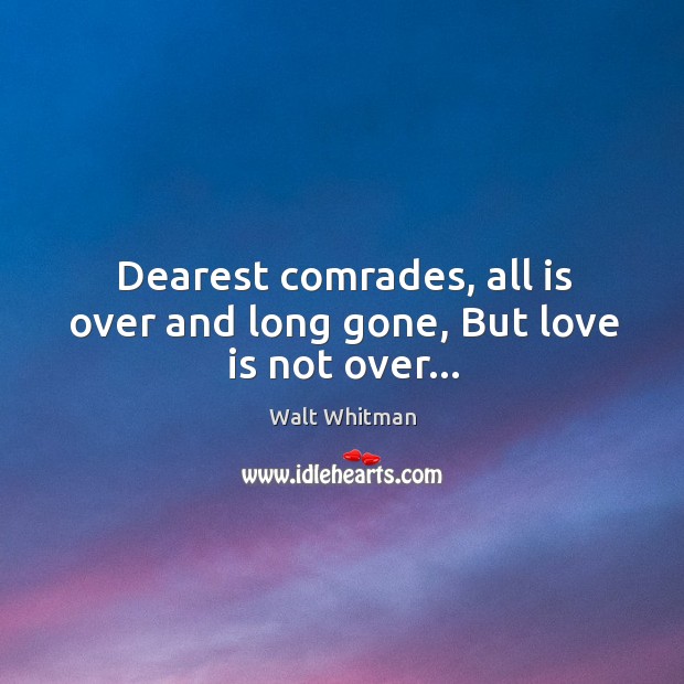 Dearest comrades, all is over and long gone, But love is not over… Walt Whitman Picture Quote