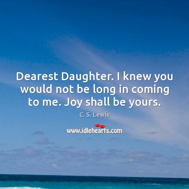 Dearest Daughter. I knew you would not be long in coming to me. Joy shall be yours. C. S. Lewis Picture Quote