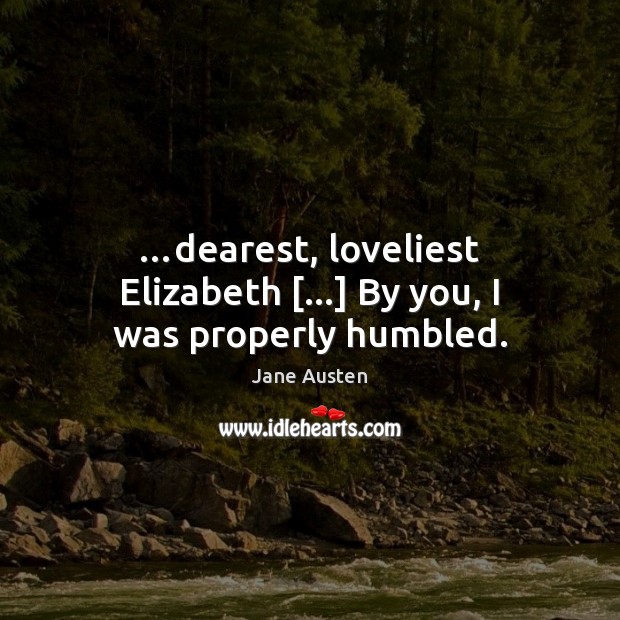 …dearest, loveliest Elizabeth […] By you, I was properly humbled. Image