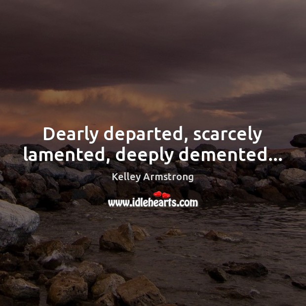 Dearly departed, scarcely lamented, deeply demented… Kelley Armstrong Picture Quote