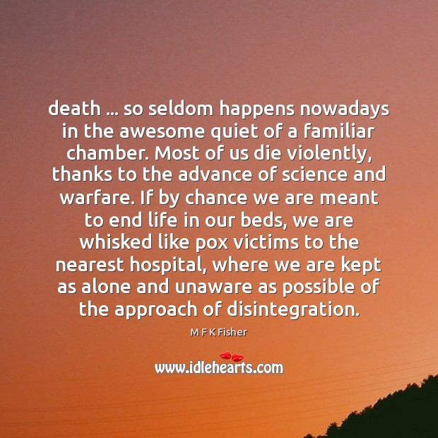Death … so seldom happens nowadays in the awesome quiet of a familiar M F K Fisher Picture Quote