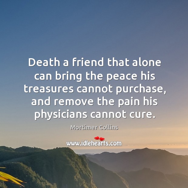 Death a friend that alone can bring the peace his treasures cannot Image