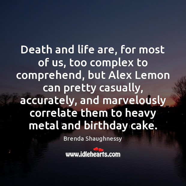 Death and life are, for most of us, too complex to comprehend, 